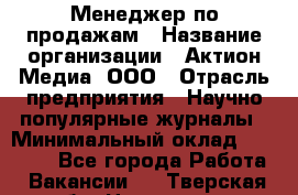Менеджер по продажам › Название организации ­ Актион-Медиа, ООО › Отрасль предприятия ­ Научно-популярные журналы › Минимальный оклад ­ 25 000 - Все города Работа » Вакансии   . Тверская обл.,Нелидово г.